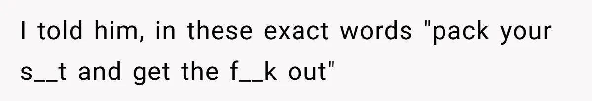 Woman Kicks Brother Out After He Blocks Pregnant Girlfriend And Celebrates “Bullet Dodged” Party I told him, in these exact words "pack your s__t and get the f__k out"