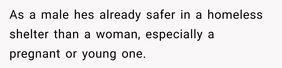 Woman Kicks Brother Out After He Blocks Pregnant Girlfriend And Celebrates “Bullet Dodged” Party As a male hes already safer in a homeless shelter than a woman, especially a pregnant or young one.