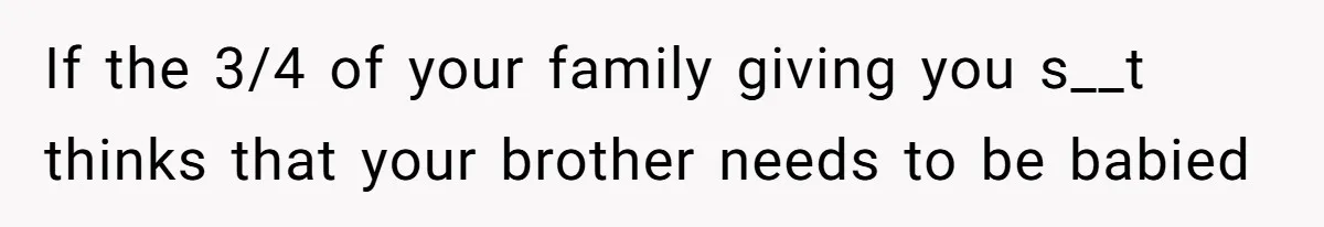 Woman Kicks Brother Out After He Blocks Pregnant Girlfriend And Celebrates “Bullet Dodged” Party If the 3/4 of your family giving you s__t thinks that your brother needs to be babied