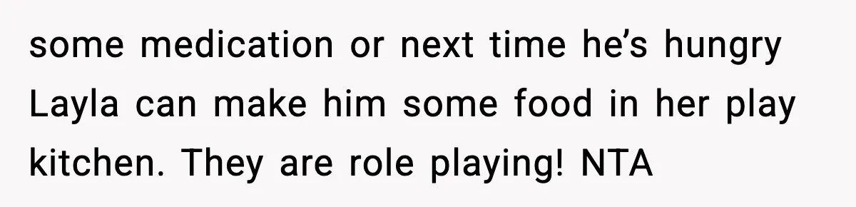 Dad Wants To Punish 7-Year-Old Daughter For “Cheating” On Her Playground Boyfriend some medication or next time he’s hungry Layla can make him some food in her play kitchen. They are role playing! NTA