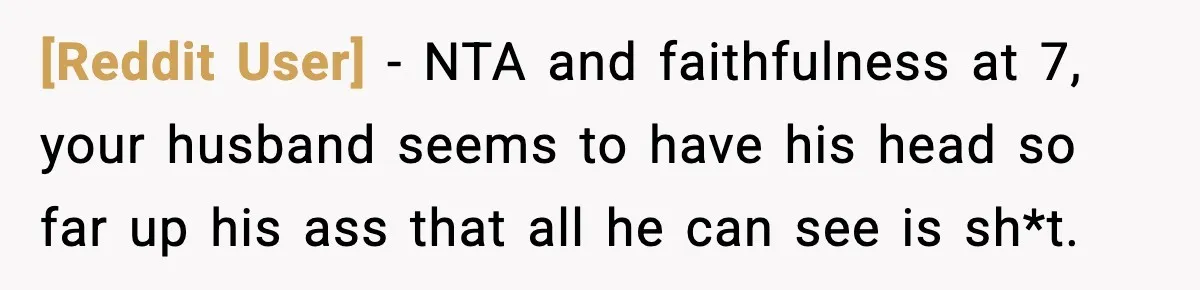 [Reddit User] − NTA and faithfulness at 7, your husband seems to have his head so far up his ass that all he can see is sh*t.