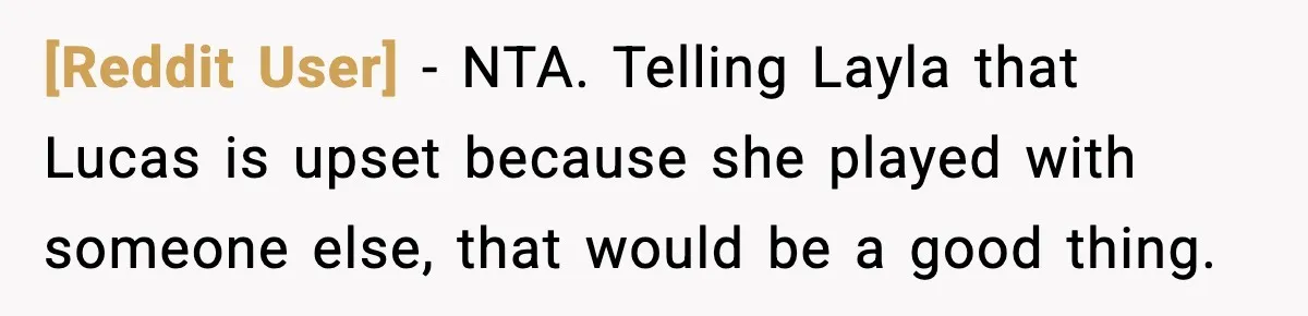 [Reddit User] − NTA. Telling Layla that Lucas is upset because she played with someone else, that would be a good thing.