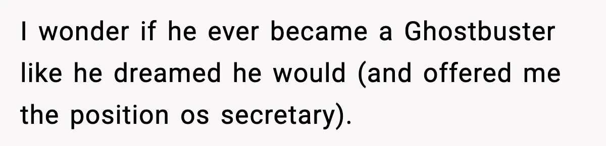 Dad Wants To Punish 7-Year-Old Daughter For “Cheating” On Her Playground Boyfriend I wonder if he ever became a Ghostbuster like he dreamed he would (and offered me the position os secretary).