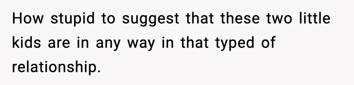 Dad Wants To Punish 7-Year-Old Daughter For “Cheating” On Her Playground Boyfriend How stupid to suggest that these two little kids are in any way in that typed of relationship.