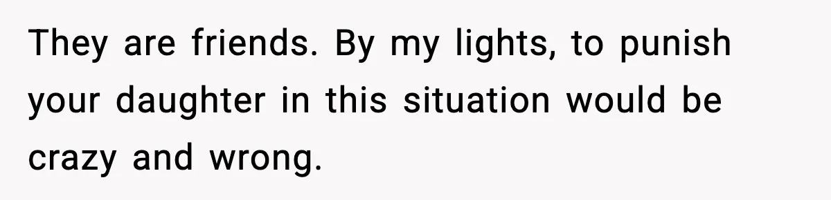 Dad Wants To Punish 7-Year-Old Daughter For “Cheating” On Her Playground Boyfriend They are friends. By my lights, to punish your daughter in this situation would be crazy and wrong.