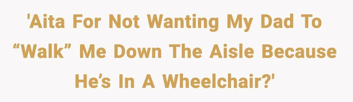 'AITA for not wanting my dad to “walk” me down the aisle because he’s in a wheelchair?'