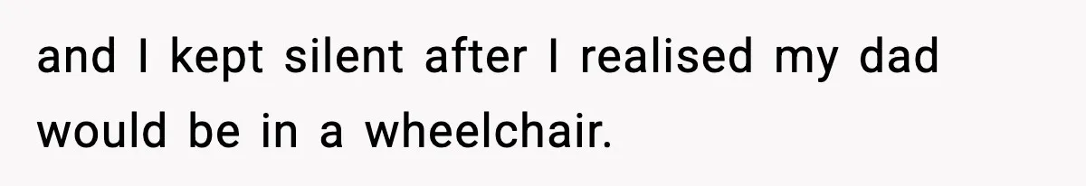 and I kept silent after I realised my dad would be in a wheelchair.