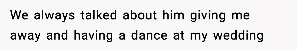 We always talked about him giving me away and having a dance at my wedding