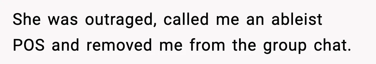 She was outraged, called me an ableist POS and removed me from the group chat.