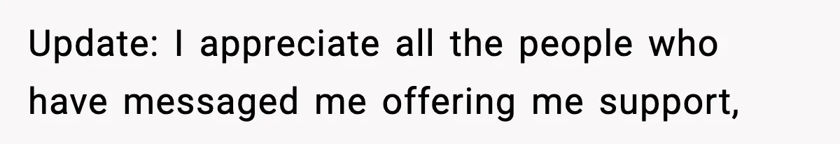 Update: I appreciate all the people who have messaged me offering me support,