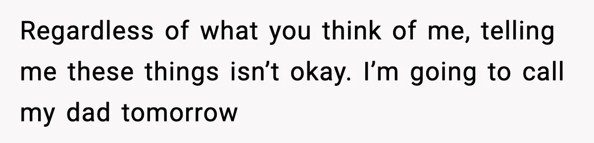 Regardless of what you think of me, telling me these things isn’t okay. I’m going to call my dad tomorrow