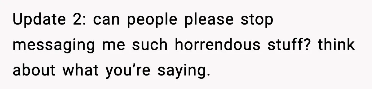 Update 2: can people please stop messaging me such horrendous stuff? think about what you’re saying.