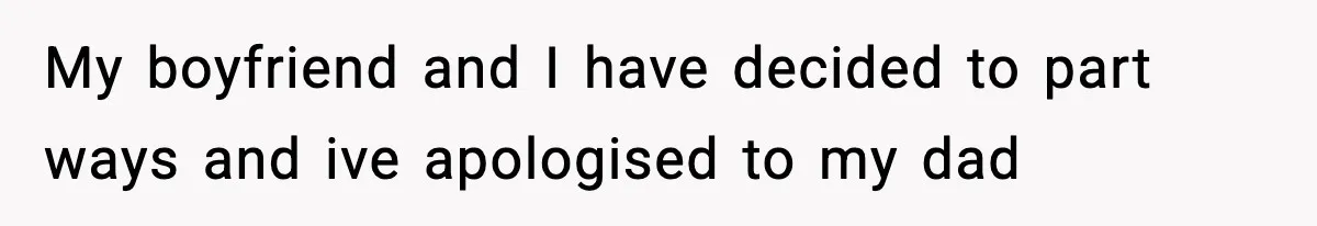 My boyfriend and I have decided to part ways and ive apologised to my dad