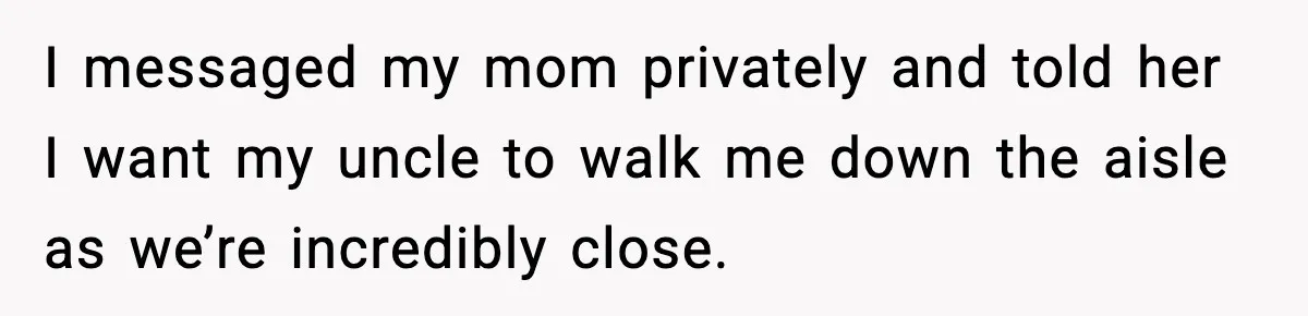 I messaged my mom privately and told her I want my uncle to walk me down the aisle as we’re incredibly close.