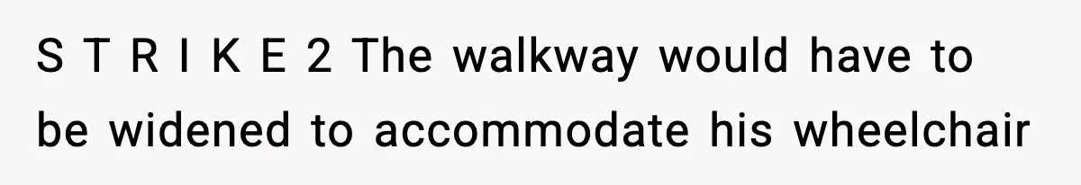 S T R I K E 2 The walkway would have to be widened to accommodate his wheelchair