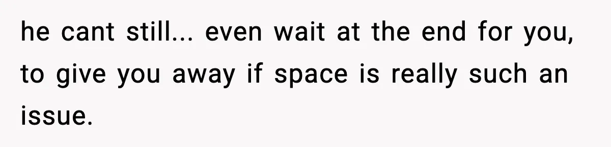 he cant still... even wait at the end for you, to give you away if space is really such an issue.