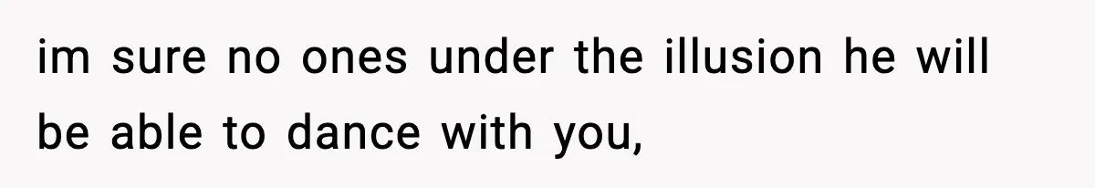 im sure no ones under the illusion he will be able to dance with you,