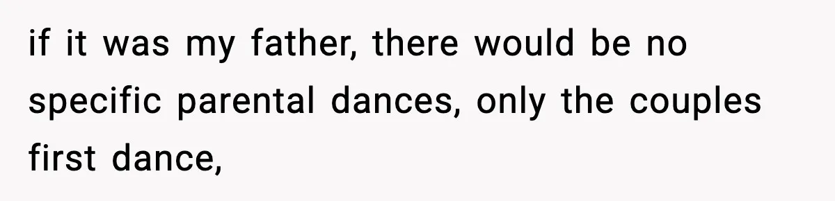if it was my father, there would be no specific parental dances, only the couples first dance,