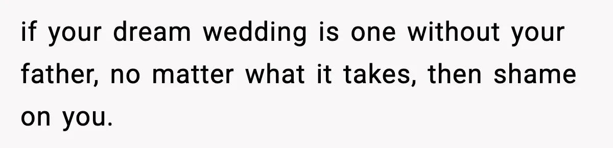if your dream wedding is one without your father, no matter what it takes, then shame on you.