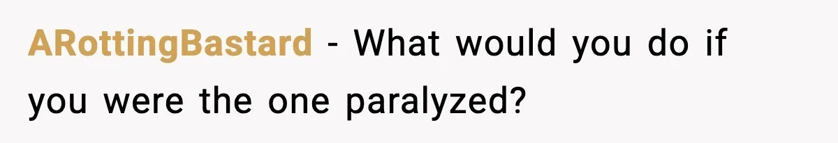ARottingBastard − What would you do if you were the one paralyzed?