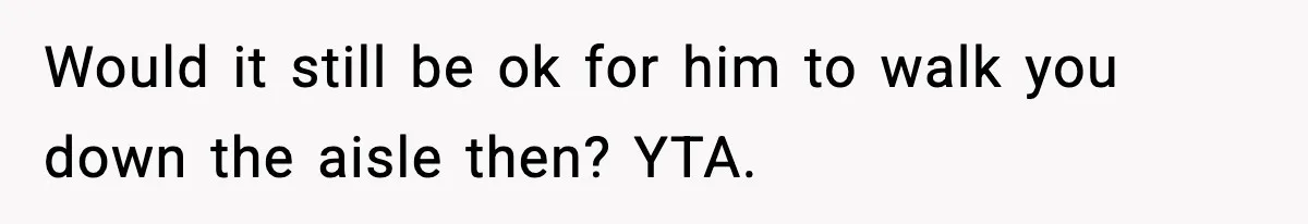 Would it still be ok for him to walk you down the aisle then? YTA.
