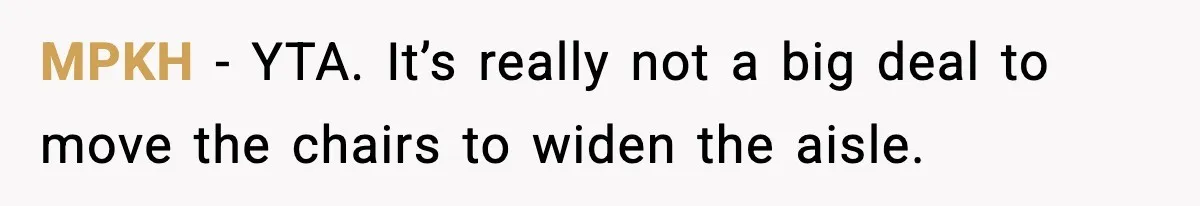 MPKH − YTA. It’s really not a big deal to move the chairs to widen the aisle.
