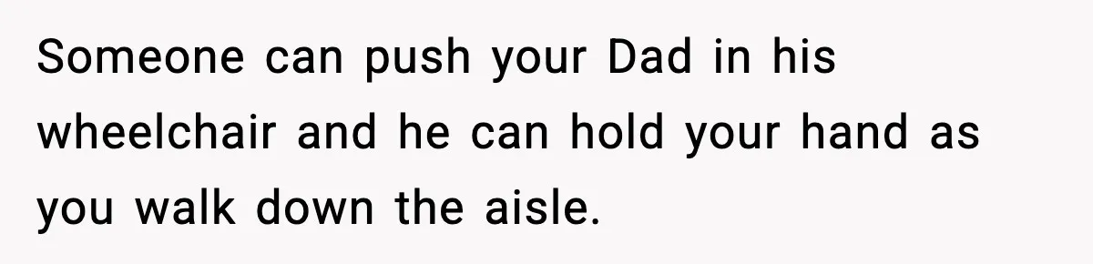 Someone can push your Dad in his wheelchair and he can hold your hand as you walk down the aisle.