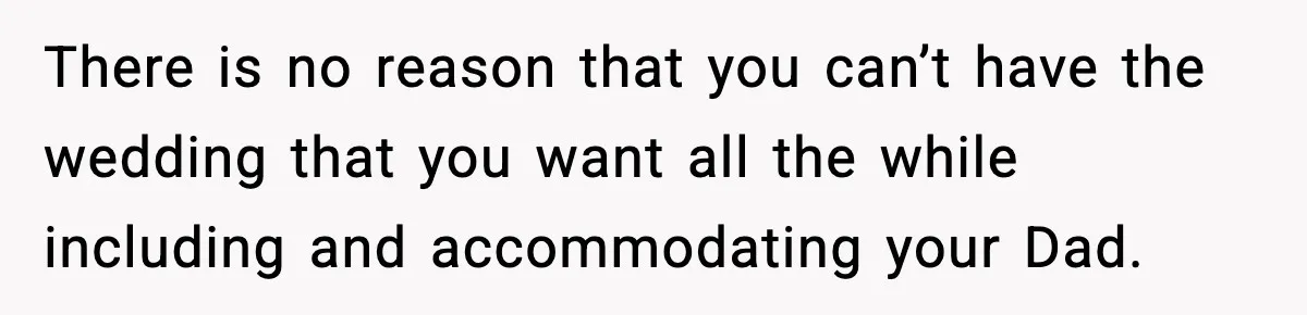 There is no reason that you can’t have the wedding that you want all the while including and accommodating your Dad.