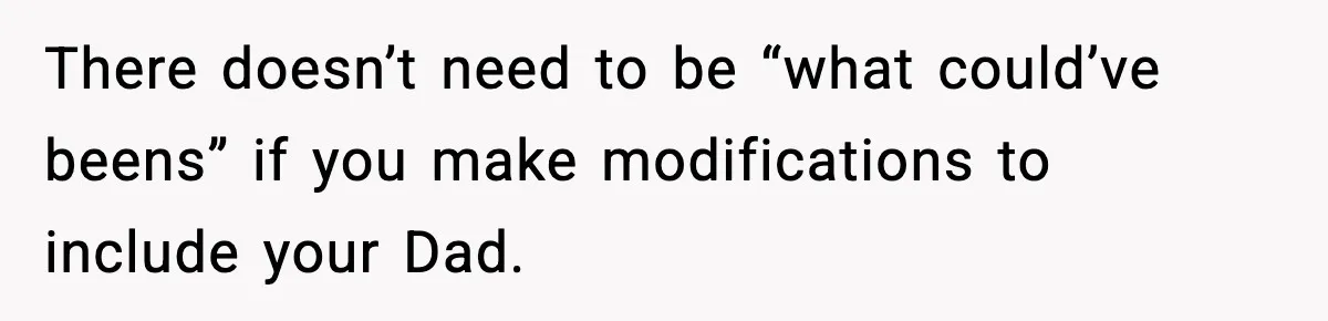 There doesn’t need to be “what could’ve beens” if you make modifications to include your Dad.