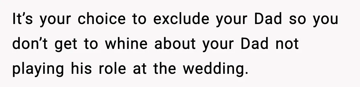 It’s your choice to exclude your Dad so you don’t get to whine about your Dad not playing his role at the wedding.