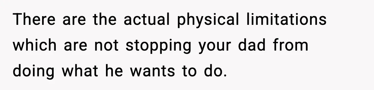 There are the actual physical limitations which are not stopping your dad from doing what he wants to do.
