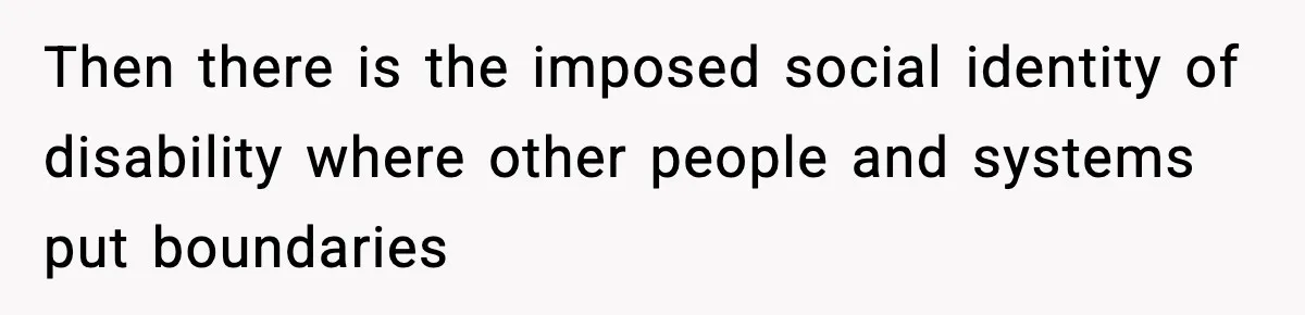 Then there is the imposed social identity of disability where other people and systems put boundaries