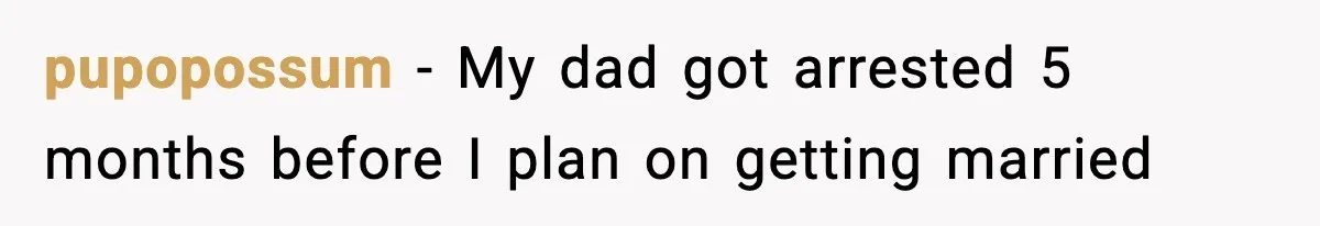 pupopossum − My dad got arrested 5 months before I plan on getting married