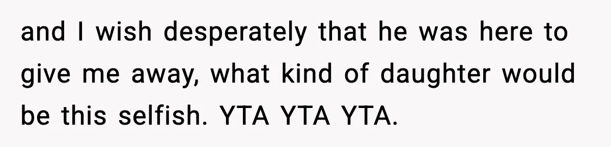 and I wish desperately that he was here to give me away, what kind of daughter would be this selfish. YTA YTA YTA.