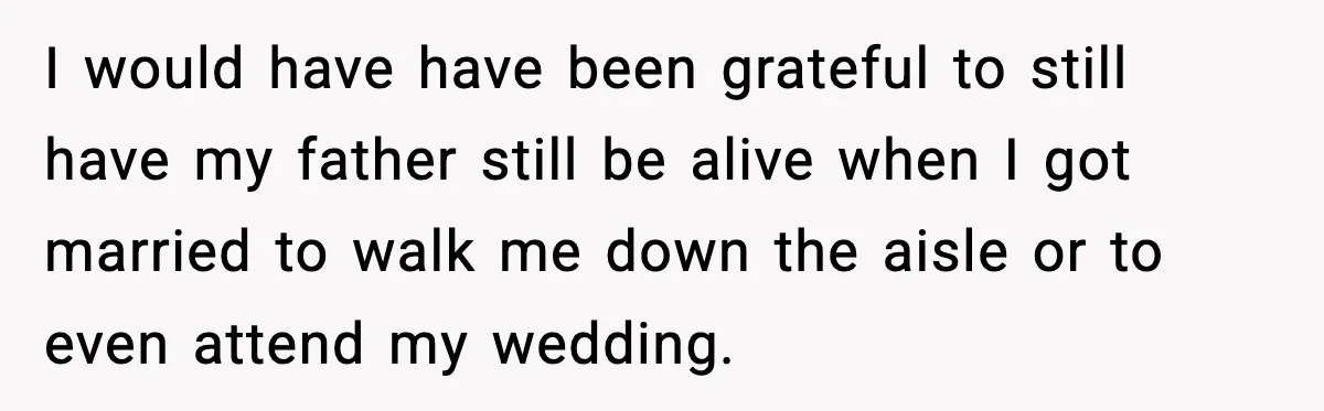 I would have have been grateful to still have my father still be alive when I got married to walk me down the aisle or to even attend my wedding.