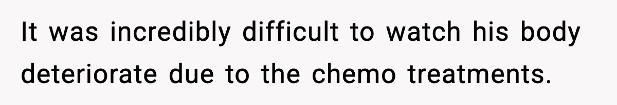 It was incredibly difficult to watch his body deteriorate due to the chemo treatments.
