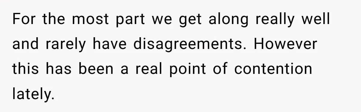 For the most part we get along really well and rarely have disagreements. However this has been a real point of contention lately.