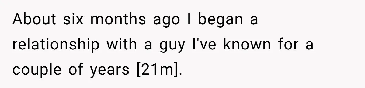 About six months ago I began a relationship with a guy I've known for a couple of years [21m].