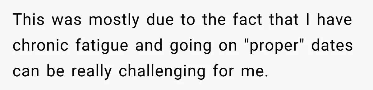 This was mostly due to the fact that I have chronic fatigue and going on "proper" dates can be really challenging for me.