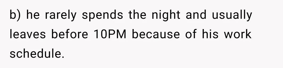 b) he rarely spends the night and usually leaves before 10PM because of his work schedule.