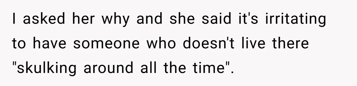 I asked her why and she said it's irritating to have someone who doesn't live there "skulking around all the time".