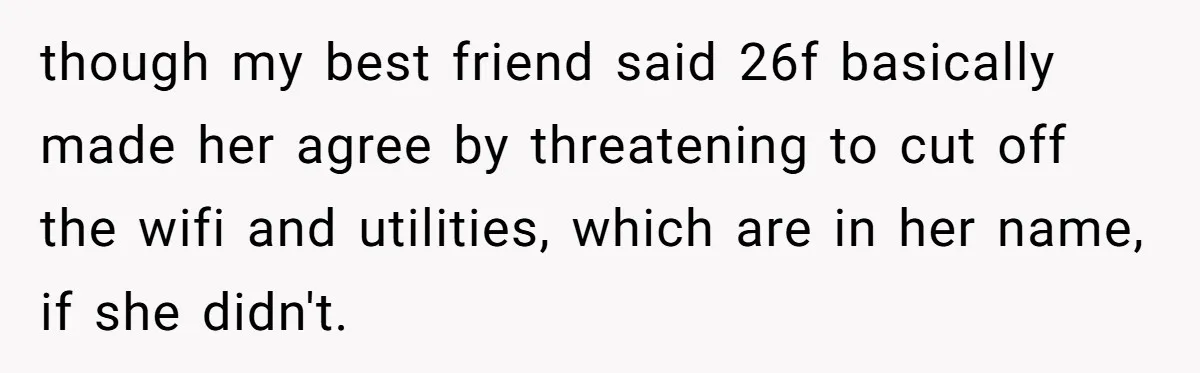 though my best friend said 26f basically made her agree by threatening to cut off the wifi and utilities, which are in her name, if she didn't.