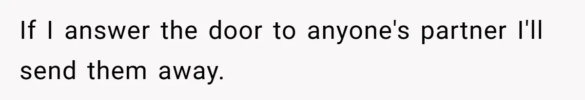 If I answer the door to anyone's partner I'll send them away.