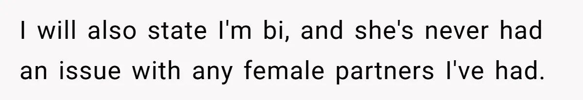 I will also state I'm bi, and she's never had an issue with any female partners I've had.