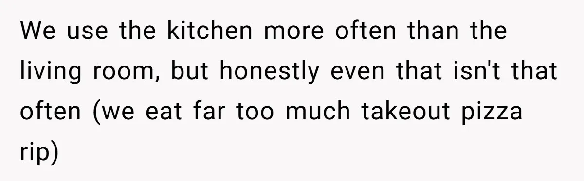 We use the kitchen more often than the living room, but honestly even that isn't that often (we eat far too much takeout pizza rip)