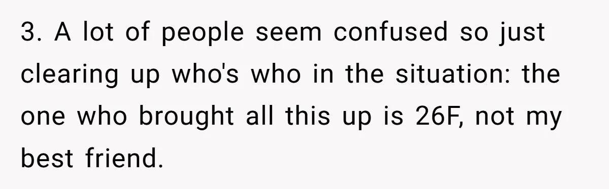 3. A lot of people seem confused so just clearing up who's who in the situation: the one who brought all this up is 26F, not my best friend.