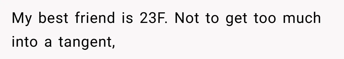 My best friend is 23F. Not to get too much into a tangent,