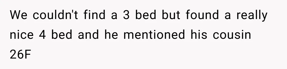 We couldn't find a 3 bed but found a really nice 4 bed and he mentioned his cousin 26F