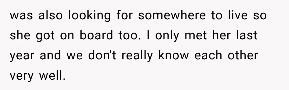 was also looking for somewhere to live so she got on board too. I only met her last year and we don't really know each other very well.