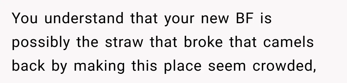 You understand that your new BF is possibly the straw that broke that camels back by making this place seem crowded,
